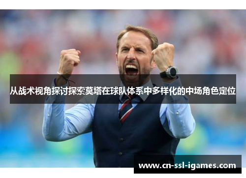从战术视角探讨探索莫塔在球队体系中多样化的中场角色定位 从战术视角探讨探索莫塔在球队体系中多样化的中场角色定位