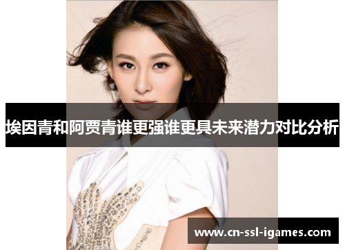 埃因青和阿贾青谁更强谁更具未来潜力对比分析