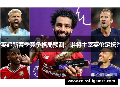 英超新赛季竞争格局预测:谁将主宰英伦足坛? 英超新赛季竞争格局预测:谁将主宰英伦足坛?