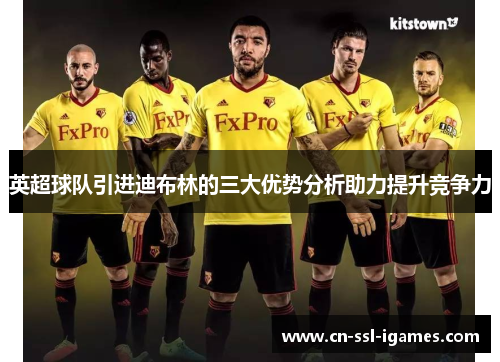 英超球队引进迪布林的三大优势分析助力提升竞争力