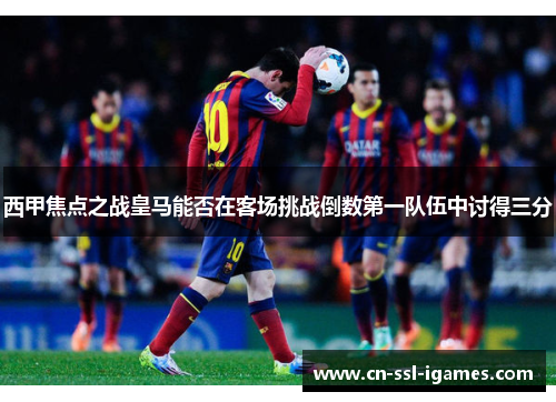 西甲焦点之战皇马能否在客场挑战倒数第一队伍中讨得三分