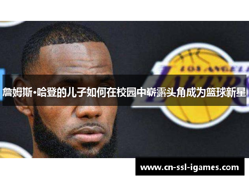 詹姆斯·哈登的儿子如何在校园中崭露头角成为篮球新星 詹姆斯·哈登的儿子如何在校园中崭露头角成为篮球新星