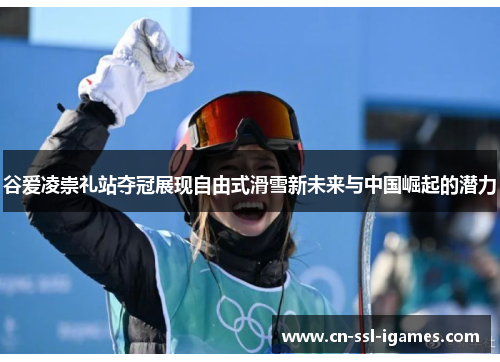 谷爱凌崇礼站夺冠展现自由式滑雪新未来与中国崛起的潜力 谷爱凌崇礼站夺冠展现自由式滑雪新未来与中国崛起的潜力