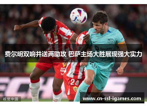 费尔明双响并送两助攻 巴萨主场大胜展现强大实力 费尔明双响并送两助攻 巴萨主场大胜展现强大实力