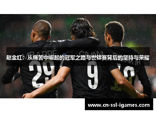 赵金红:从痛苦中崛起的冠军之路与世锦赛背后的坚持与荣耀 赵金红:从痛苦中崛起的冠军之路与世锦赛背后的坚持与荣耀