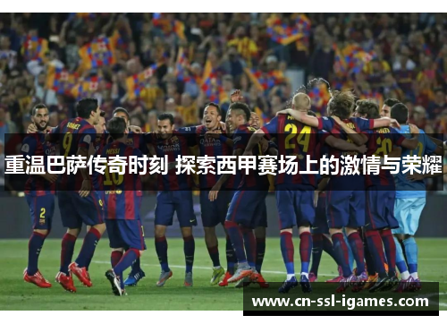 重温巴萨传奇时刻 探索西甲赛场上的激情与荣耀