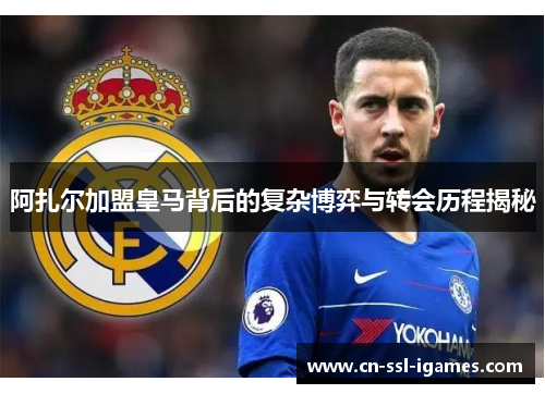 阿扎尔加盟皇马背后的复杂博弈与转会历程揭秘