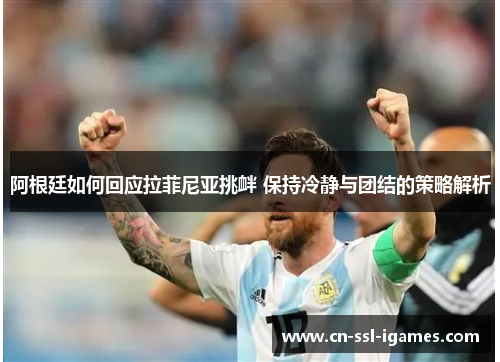 阿根廷如何回应拉菲尼亚挑衅 保持冷静与团结的策略解析