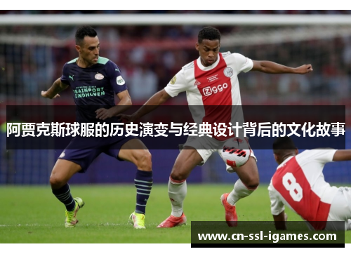 阿贾克斯球服的历史演变与经典设计背后的文化故事 阿贾克斯球服的历史演变与经典设计背后的文化故事