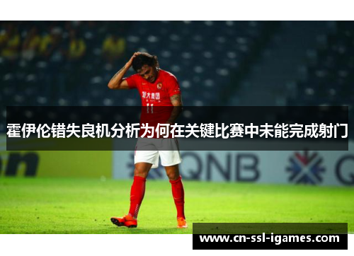 霍伊伦错失良机分析为何在关键比赛中未能完成射门