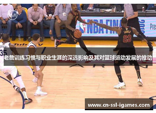 老詹训练习惯与职业生涯的深远影响及其对篮球运动发展的推动 老詹训练习惯与职业生涯的深远影响及其对篮球运动发展的推动