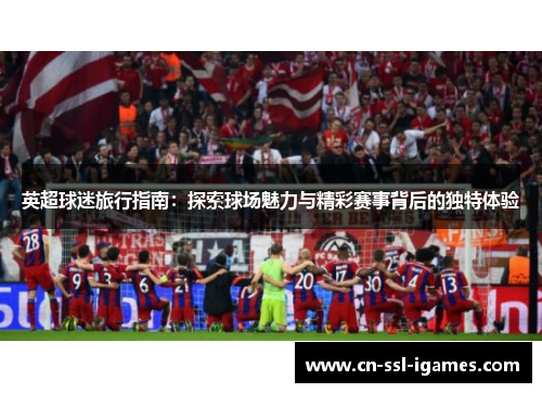 英超球迷旅行指南：探索球场魅力与精彩赛事背后的独特体验