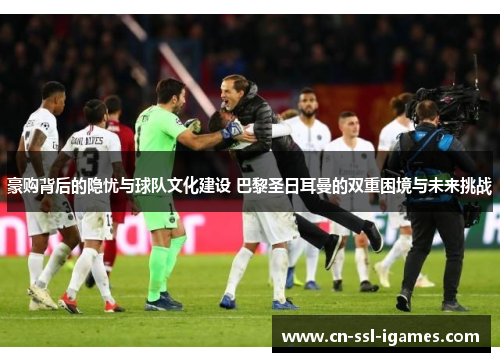 豪购背后的隐忧与球队文化建设 巴黎圣日耳曼的双重困境与未来挑战 豪购背后的隐忧与球队文化建设 巴黎圣日耳曼的双重困境与未来挑战