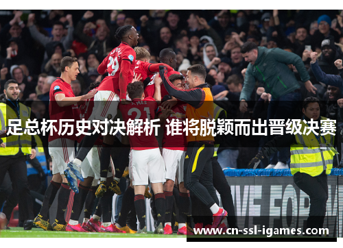 足总杯历史对决解析 谁将脱颖而出晋级决赛 足总杯历史对决解析 谁将脱颖而出晋级决赛