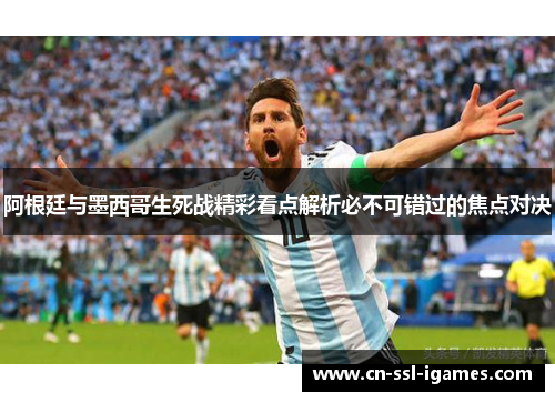 阿根廷与墨西哥生死战精彩看点解析必不可错过的焦点对决