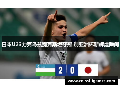 日本U23力克乌兹别克斯坦夺冠 创亚洲杯新辉煌瞬间 日本U23力克乌兹别克斯坦夺冠 创亚洲杯新辉煌瞬间