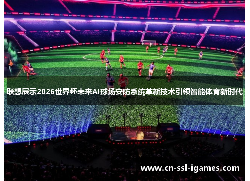 联想展示2026世界杯未来AI球场安防系统革新技术引领智能体育新时代 联想展示2026世界杯未来AI球场安防系统革新技术引领智能体育新时代
