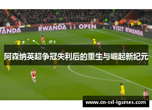 阿森纳英超争冠失利后的重生与崛起新纪元 阿森纳英超争冠失利后的重生与崛起新纪元
