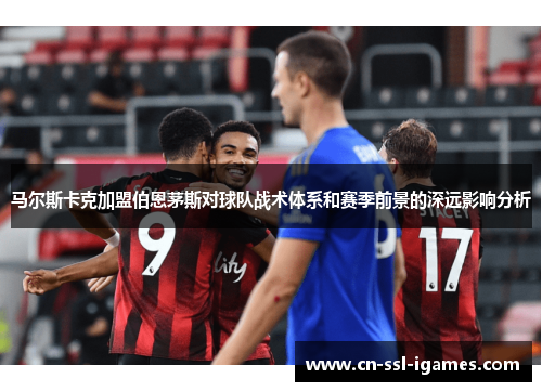 马尔斯卡克加盟伯恩茅斯对球队战术体系和赛季前景的深远影响分析 马尔斯卡克加盟伯恩茅斯对球队战术体系和赛季前景的深远影响分析