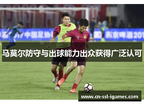 马莫尔防守与出球能力出众获得广泛认可 马莫尔防守与出球能力出众获得广泛认可