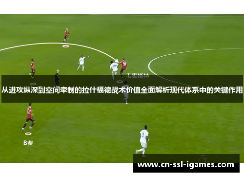 从进攻纵深到空间牵制的拉什福德战术价值全面解析现代体系中的关键作用 从进攻纵深到空间牵制的拉什福德战术价值全面解析现代体系中的关键作用