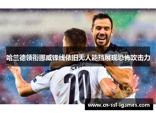 哈兰德领衔挪威锋线依旧无人能挡展现恐怖攻击力 哈兰德领衔挪威锋线依旧无人能挡展现恐怖攻击力