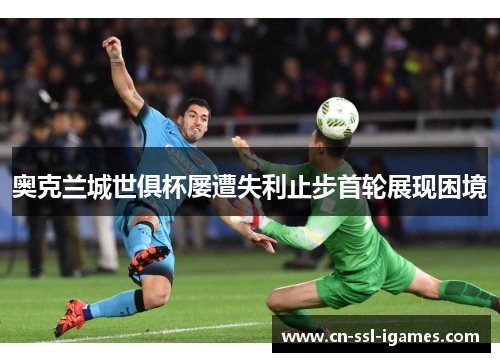 奥克兰城世俱杯屡遭失利止步首轮展现困境 奥克兰城世俱杯屡遭失利止步首轮展现困境