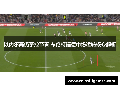以内尔高仍掌控节奏 布伦特福德中场运转核心解析 以内尔高仍掌控节奏 布伦特福德中场运转核心解析