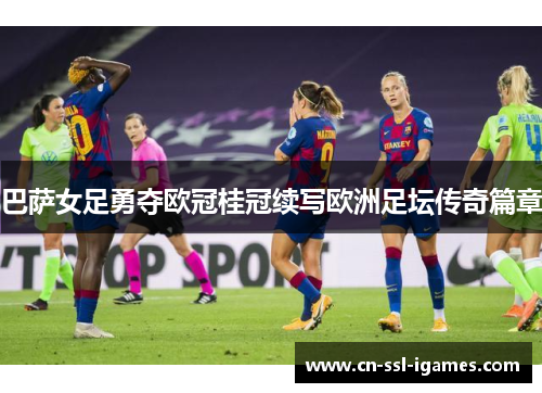 巴萨女足勇夺欧冠桂冠续写欧洲足坛传奇篇章 巴萨女足勇夺欧冠桂冠续写欧洲足坛传奇篇章